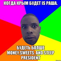 Когда Крым будет is Раша. Будеть болше Money,Sweets. And steep President