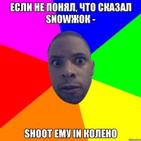 Если не понял, что сказал snowжок - shoot ему in колено