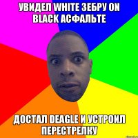 увидел white зебру on black асфальте достал deagle и устроил перестрелку