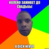 Колено заживет до свадьбы А Dick Never