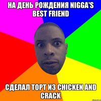 На день рождения nigga's best friend сделал торт из chicken and crack