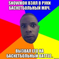 Snowжок взял в руки баскетбольный мяч. Вызвал его на баскетбольный battle .