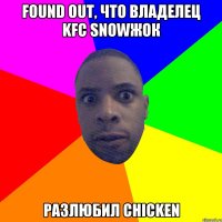 found out, что владелец kfc snowжок разлюбил chicken