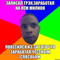 записал трэк,заработал на нём милион повесился из-за того что заработал честным способом