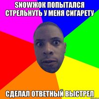 SNOWЖОК ПОПЫТАЛСЯ СТРЕЛЬНУТЬ У МЕНЯ СИГАРЕТУ СДЕЛАЛ ОТВЕТНЫЙ ВЫСТРЕЛ