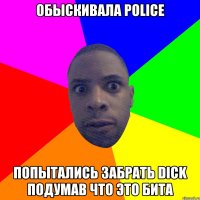 Обыскивала police попытались забрать dick подумав что это бита