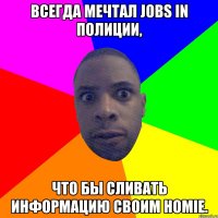 Всегда мечтал jobs in полиции, Что бы сливать информацию своим Homie.