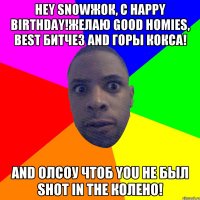 Hey snowжок, с happy birthday!Желаю good homies, best битчез And горы кокса! And олсоу чтоб you не был shot in the колено!