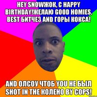 Hey snowжок, с happy birthday!Желаю good homies, best битчез And горы кокса! And олсоу чтоб you не был shot in the колено by cops!