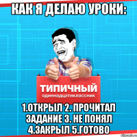 как я делаю уроки: 1.Открыл 2. Прочитал задание 3. не понял 4.закрыл 5.Готово