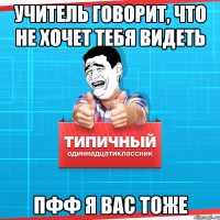 учитель говорит, что не хочет тебя видеть ПФФ я вас тоже