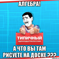 алгебра! а что вы там рисуете на доске ???