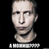  А можиш????