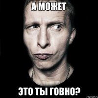 А может это ты говно?