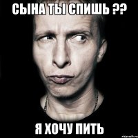 Сына ты спишь ?? Я хочу пить