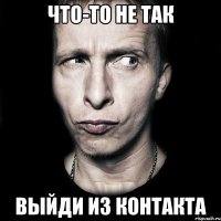 Что-то не так Выйди из контакта