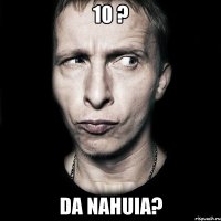 10 ? Da nahuia?