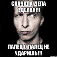 Сначала дела сделай!!! Палец о палец не ударишь!!!