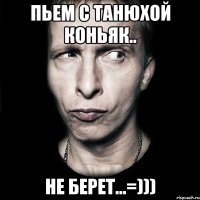 пьем с Танюхой коньяк.. не берет...=)))