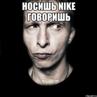 Носишь Nike говоришь 