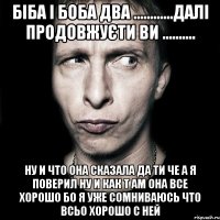 біба і боба два ............далі продовжуєти ви .......... ну и что она сказала да ти че а я поверил ну и как т ам она все хорошо бо я уже сомниваюсь что всьо хорошо с ней