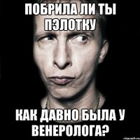 побрила ли ты пэлотку как давно была у венеролога?