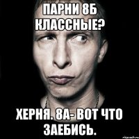 парни 8б классные? херня. 8а- вот что заебись.