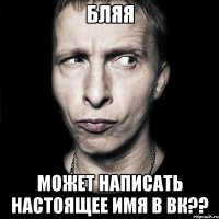 Бляя может написать настоящее имя в вк??