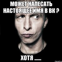 может напесать настоящее имя в вк ? хотя ......