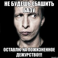 Не будешь ебашить Базу Оставлю на пожизненное ДЕЖУРСТВО!!!