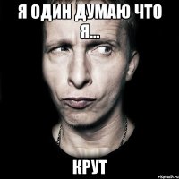 я один думаю что я... крут