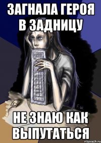 Загнала героя в задницу Не знаю как выпутаться