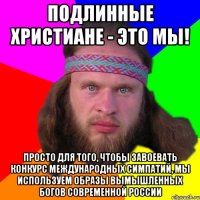 Подлинные христиане - это мы! Просто для того, чтобы завоевать конкурс международных симпатий, мы используем образы вымышленных богов современной россии