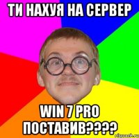 Ти нахуя на сервер Win 7 pro поставив????