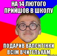 на 14 лютого прийшов в школу подарив валєнтінки всім вчителькам