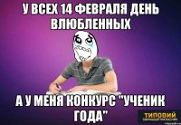 У всех 14 февраля День Влюбленных а у меня конкурс "Ученик года"