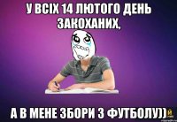 У ВСІХ 14 ЛЮТОГО ДЕНЬ ЗАКОХАНИХ, А В МЕНЕ ЗБОРИ З фУТБОЛУ))