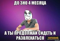 До ЗНО 4 месяца А ты продолжай сидеть и развлекаться