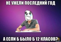 не ужели последний год а если б было б 12 класов?