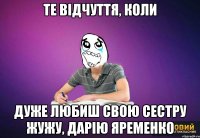 Те відчуття, коли Дуже любиш свою сестру Жужу, Дарію Яременко