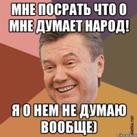 Мне посрать что о мне думает народ! Я о нем не думаю вообще)