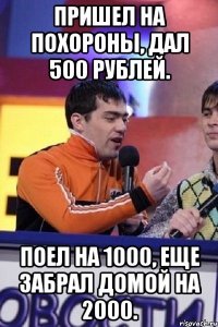 Пришел на похороны, дал 500 рублей. Поел на 1000, еще забрал домой на 2000.