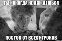 Ты никогда не дождёшься постов от всех игроков