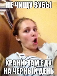 не чищу зубы храню там еду на черный день