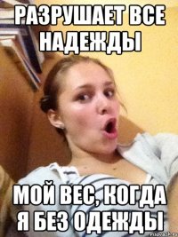 разрушает все надежды мой вес, когда я без одежды