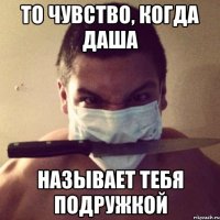 то чувство, когда даша называет тебя подружкой