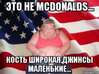 Это не McDonalds... Кость широкая,джинсы маленькие...