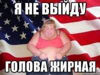 я не выйду голова жирная