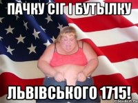 Пачку сiг i бутылку львiвського 1715!