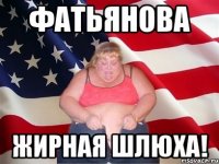 Фатьянова жирная шлюха!